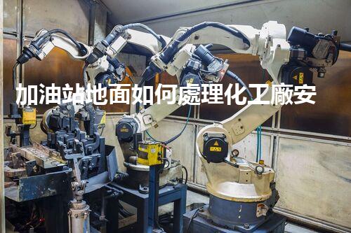 加油站地面如何處理化工廠安全拆除技術(shù)革新：關(guān)鍵挑戰(zhàn)與前景展望