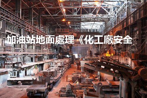 加油站地面處理《化工廠安全拆除技術(shù)刨析：關(guān)鍵步驟與實(shí)戰(zhàn)指南！》