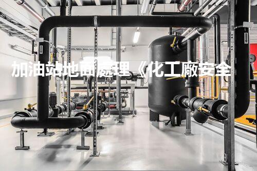 加油站地面處理《化工廠安全拆除技術(shù)刨析：關(guān)鍵步驟與實戰(zhàn)指南！》