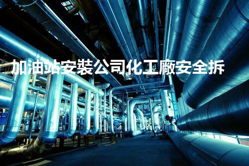 加油站安裝公司化工廠安全拆除技術(shù)：關(guān)鍵步驟與最佳實踐