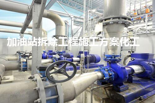 加油站拆除工程施工方案化工廠拆除技術(shù)革新：關(guān)鍵措施與實(shí)施挑戰(zhàn)！