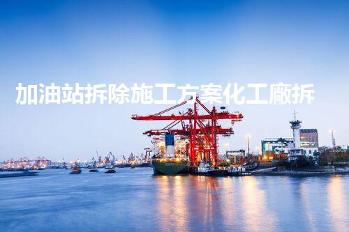 加油站拆除施工方案化工廠拆除技術(shù)創(chuàng)新：關(guān)鍵步驟和以后前景探討