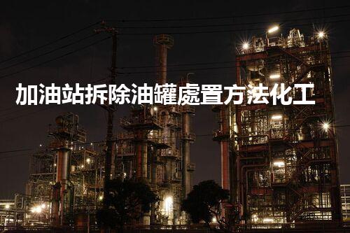 加油站拆除油罐處置方法化工廠安全拆除：關(guān)鍵技術(shù)與環(huán)保挑戰(zhàn)！