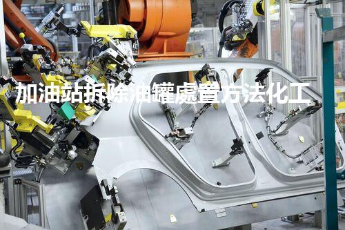 加油站拆除油罐處置方法化工廠安全拆除：關鍵技術與環(huán)保挑戰(zhàn)！