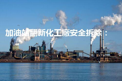 加油站翻新化工廠安全拆除：關(guān)鍵步驟與環(huán)保措施詳解！