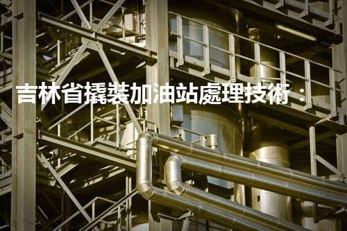 吉林省撬裝加油站處理技術：化工廠拆除的新方法？