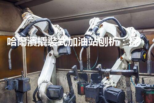 哈爾濱撬裝式加油站刨析：探索如何利用加油站拆除提升效率與安全性！