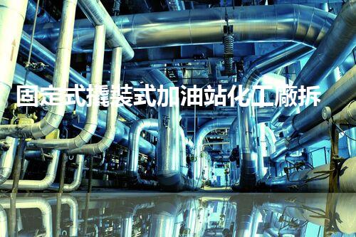 固定式撬裝式加油站化工廠拆除現場安全管理實務與風險應對技巧