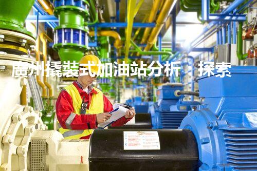 廣州撬裝式加油站分析：探索數據背后的秘密！