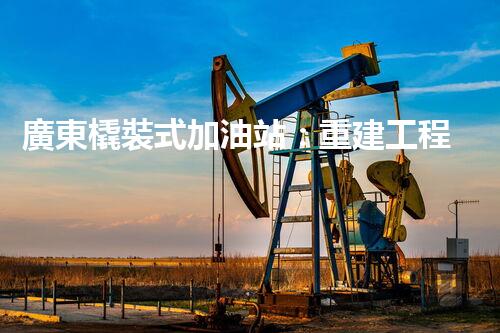 廣東橇裝式加油站：重建工程中的挑戰(zhàn)與創(chuàng)新！