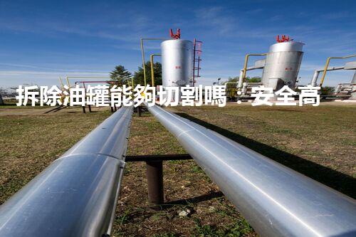 拆除油罐能夠切割嗎：安全高效處理方案