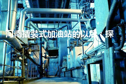 河南撬裝式加油站的以后：探索化工廠拆除領域的新技術和挑戰(zhàn)！