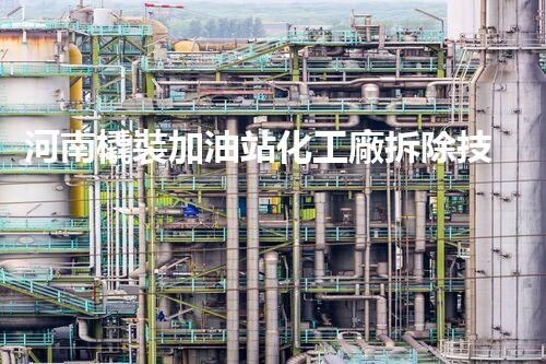 河南橇裝加油站化工廠拆除技術(shù)革新：關鍵步驟與以后前景！
