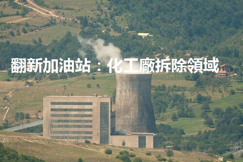 翻新加油站：化工廠拆除領域施工技術(shù)更新！
