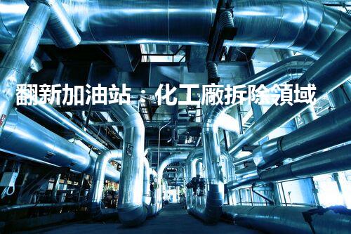 翻新加油站：化工廠拆除領域施工技術更新！