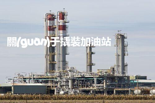 關(guān)于撬裝加油站在化工廠拆除中的重要性？